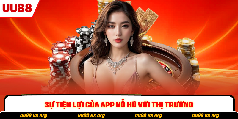 Sự tiện lợi của app nổ hũ với thị trường